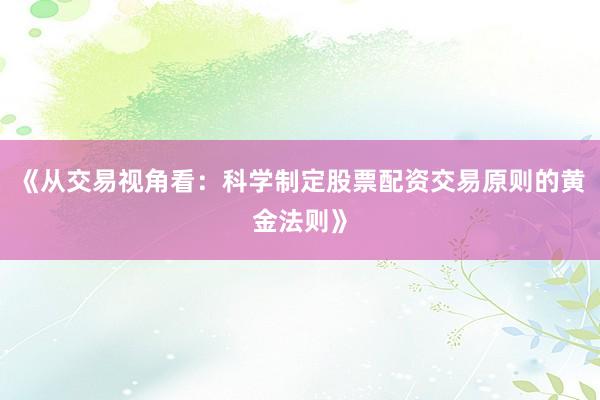 《从交易视角看：科学制定股票配资交易原则的黄金法则》