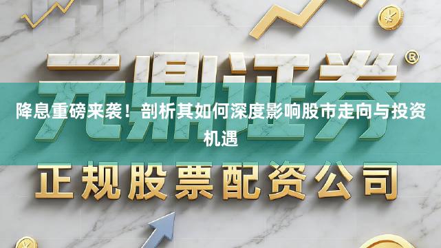 降息重磅来袭！剖析其如何深度影响股市走向与投资机遇