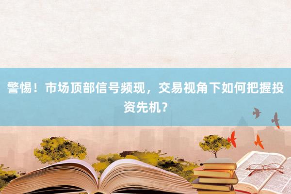 警惕！市场顶部信号频现，交易视角下如何把握投资先机？