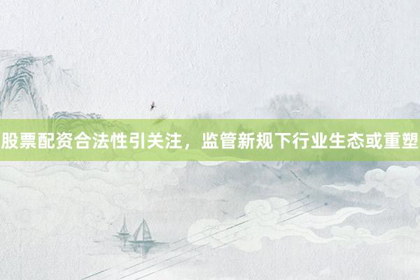 股票配资合法性引关注，监管新规下行业生态或重塑