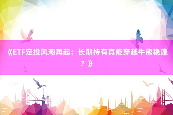《ETF定投风潮再起：长期持有真能穿越牛熊稳赚？》