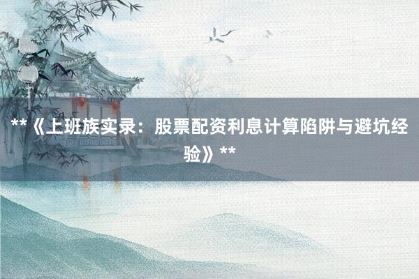 **《上班族实录：股票配资利息计算陷阱与避坑经验》**
