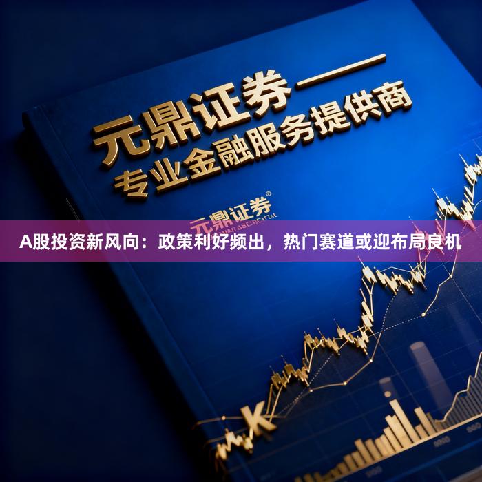A股投资新风向：政策利好频出，热门赛道或迎布局良机