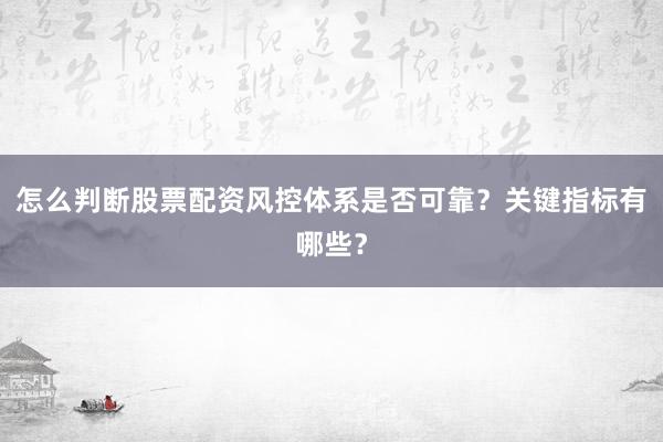怎么判断股票配资风控体系是否可靠？关键指标有哪些？