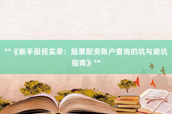 **《新手股民实录：股票配资账户查询的坑与避坑指南》**