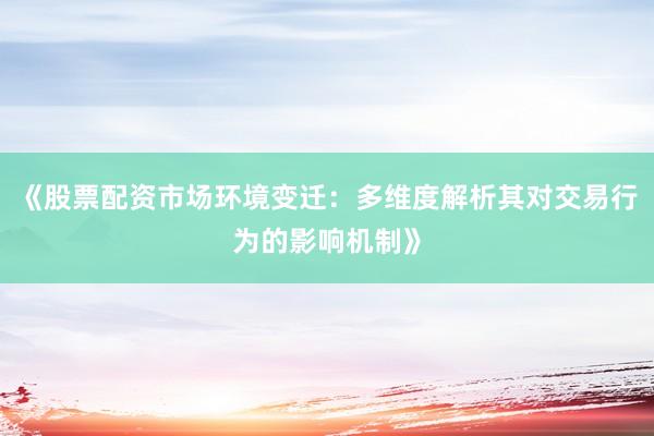 《股票配资市场环境变迁：多维度解析其对交易行为的影响机制》