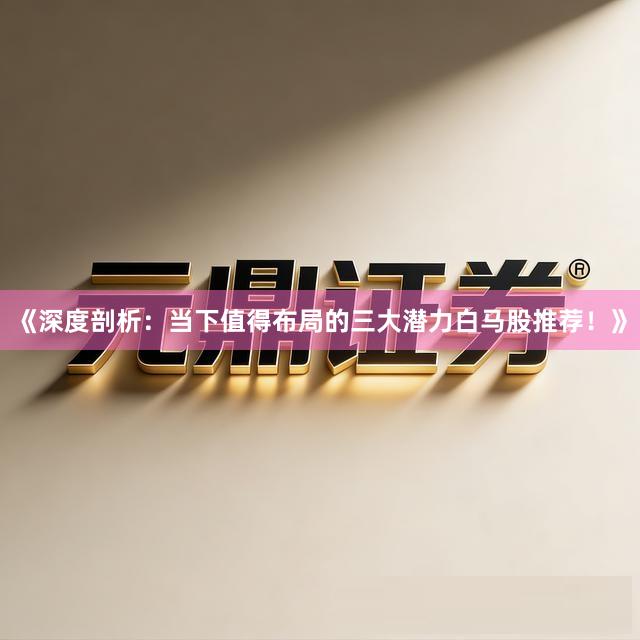 《深度剖析：当下值得布局的三大潜力白马股推荐！》