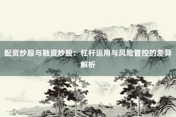 配资炒股与融资炒股：杠杆运用与风险管控的差异解析
