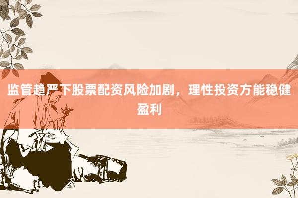 监管趋严下股票配资风险加剧，理性投资方能稳健盈利
