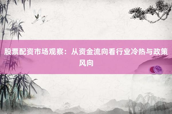 股票配资市场观察：从资金流向看行业冷热与政策风向