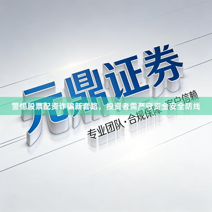 警惕股票配资诈骗新套路，投资者需严守资金安全防线