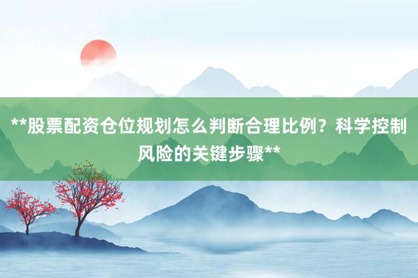 **股票配资仓位规划怎么判断合理比例？科学控制风险的关键步骤**