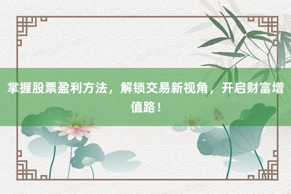 掌握股票盈利方法，解锁交易新视角，开启财富增值路！