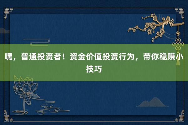 嘿，普通投资者！资金价值投资行为，带你稳赚小技巧