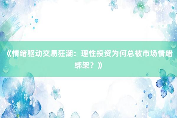 《情绪驱动交易狂潮：理性投资为何总被市场情绪绑架？》