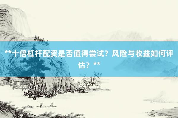 **十倍杠杆配资是否值得尝试？风险与收益如何评估？**