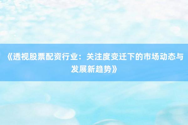 《透视股票配资行业：关注度变迁下的市场动态与发展新趋势》