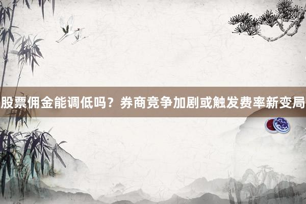 股票佣金能调低吗？券商竞争加剧或触发费率新变局