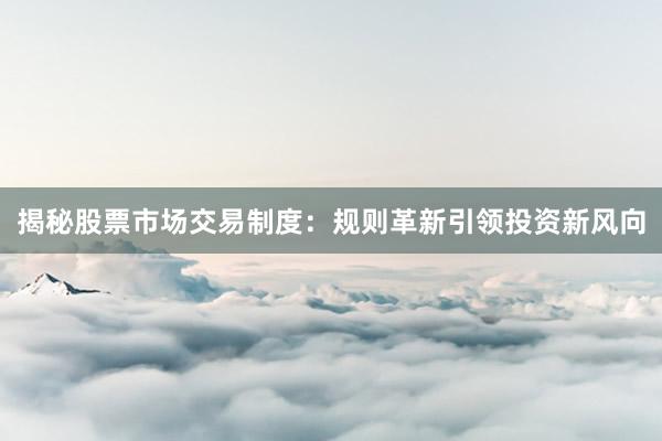 揭秘股票市场交易制度：规则革新引领投资新风向