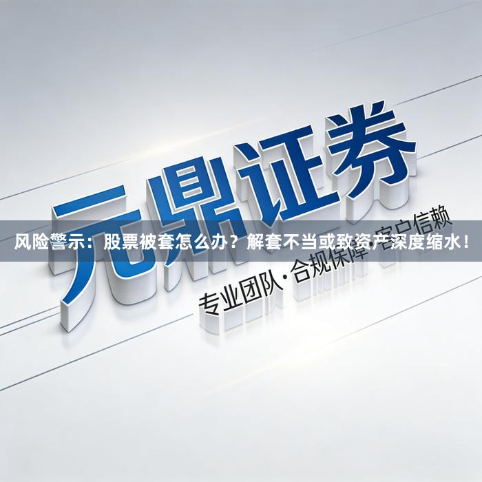 风险警示：股票被套怎么办？解套不当或致资产深度缩水！