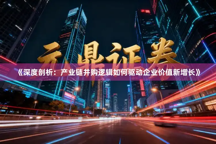 《深度剖析：产业链并购逻辑如何驱动企业价值新增长》
