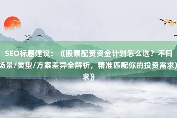 SEO标题建议：《股票配资资金计划怎么选？不同场景/类型/方案差异全解析，精准匹配你的投资需求》