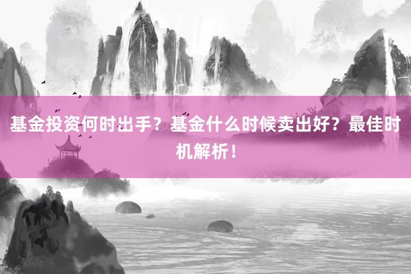 基金投资何时出手？基金什么时候卖出好？最佳时机解析！