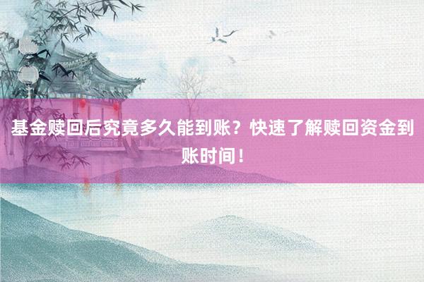 基金赎回后究竟多久能到账？快速了解赎回资金到账时间！