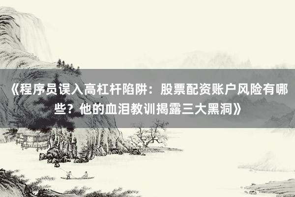 《程序员误入高杠杆陷阱：股票配资账户风险有哪些？他的血泪教训揭露三大黑洞》