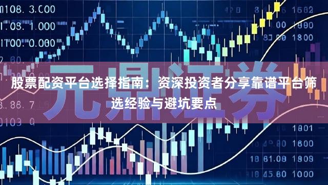 股票配资平台选择指南：资深投资者分享靠谱平台筛选经验与避坑要点