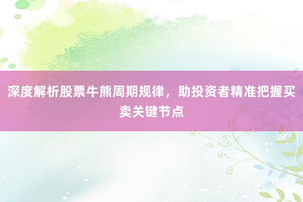 深度解析股票牛熊周期规律，助投资者精准把握买卖关键节点