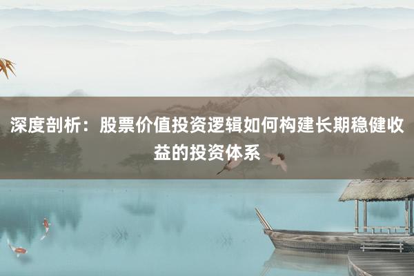 深度剖析:股票价值投资逻辑如何构建长期稳健收益的投资体系