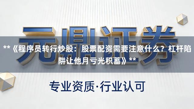 **《程序员转行炒股：股票配资需要注意什么？杠杆陷阱让他月亏光积蓄》**
