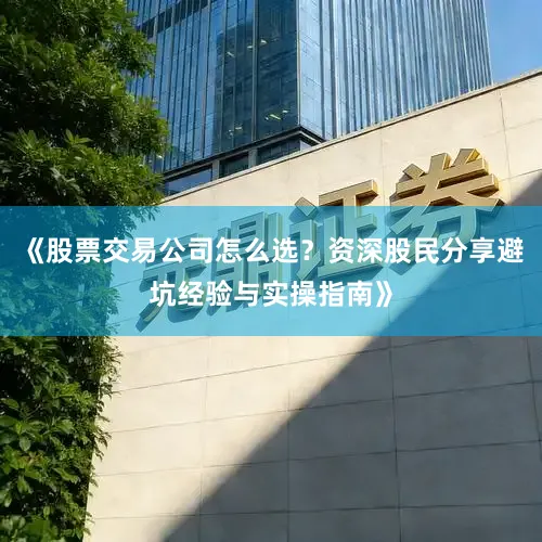 《股票交易公司怎么选？资深股民分享避坑经验与实操指南》